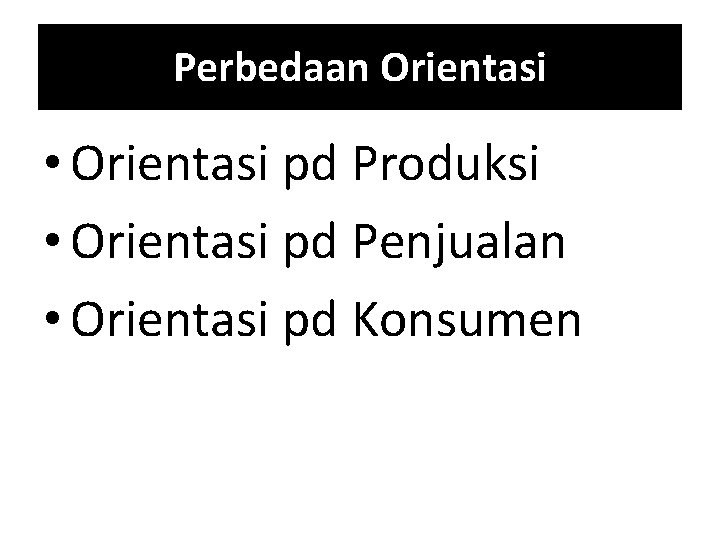 Perbedaan Orientasi • Orientasi pd Produksi • Orientasi pd Penjualan • Orientasi pd Konsumen