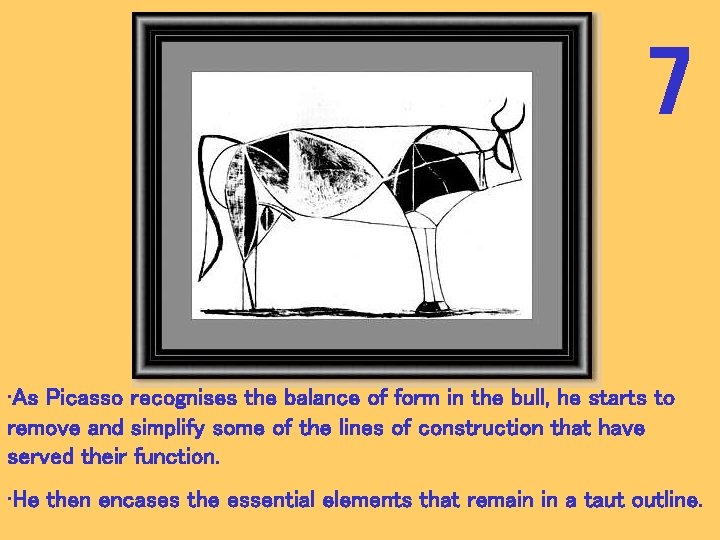 7 • As Picasso recognises the balance of form in the bull, he starts