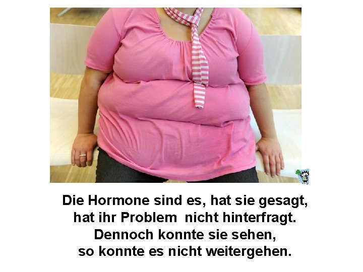 Die Hormone sind es, hat sie gesagt, hat ihr Problem nicht hinterfragt. Dennoch konnte