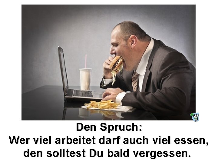 Den Spruch: Wer viel arbeitet darf auch viel essen, den solltest Du bald vergessen.