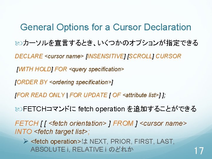 General Options for a Cursor Declaration カーソルを宣言するとき、いくつかのオプションが指定できる DECLARE <cursor name> [INSENSITIVE] [SCROLL] CURSOR [WITH