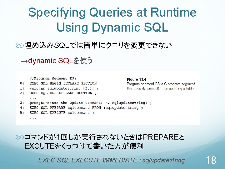 Specifying Queries at Runtime Using Dynamic SQL 埋め込みSQLでは簡単にクエリを変更できない 　→dynamic SQLを使う コマンドが1回しか実行されないときはPREPAREと EXCUTEをくっつけて書いた方が便利 EXEC SQL