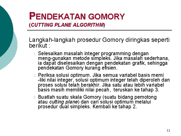 PENDEKATAN GOMORY (CUTTING PLANE ALGORITHM) Langkah-langkah prosedur Gomory diringkas seperti berikut : Selesaikan masalah