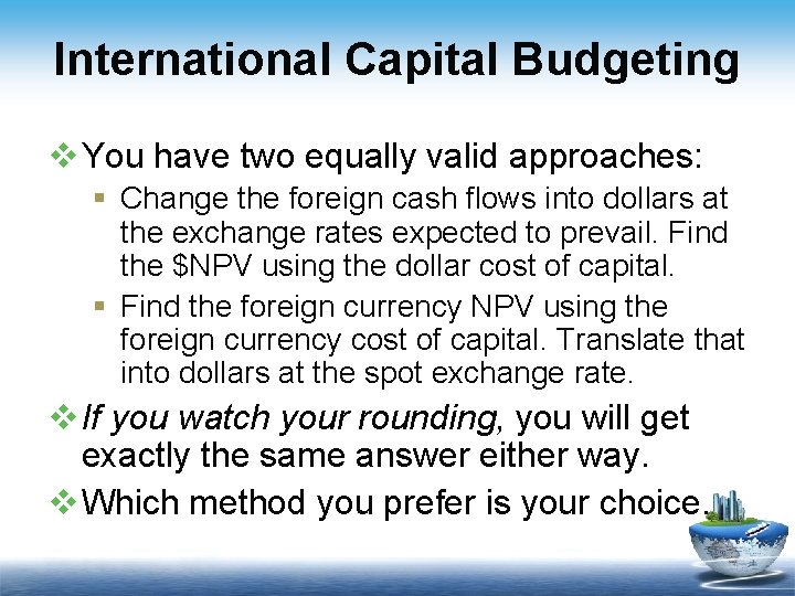 International Capital Budgeting v You have two equally valid approaches: § Change the foreign