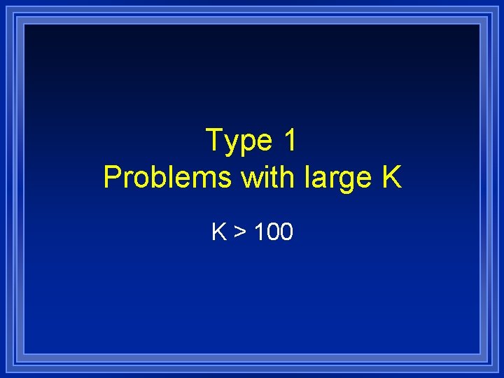 Type 1 Problems with large K K > 100 