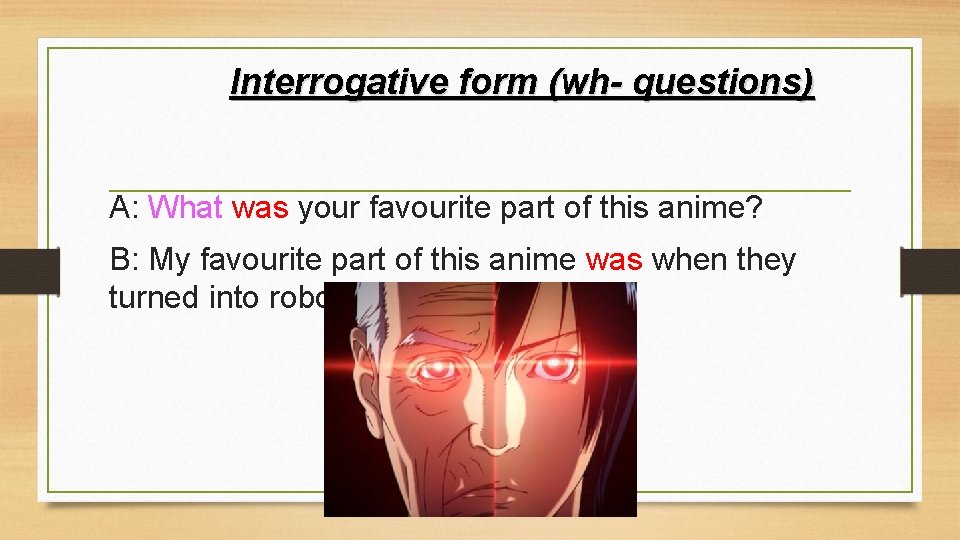 Interrogative form (wh- questions) A: What was your favourite part of this anime? B: