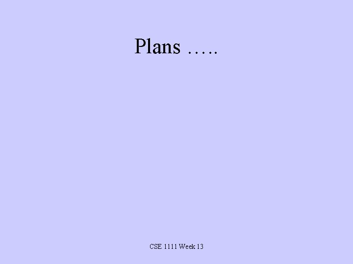 Plans …. . CSE 1111 Week 13 