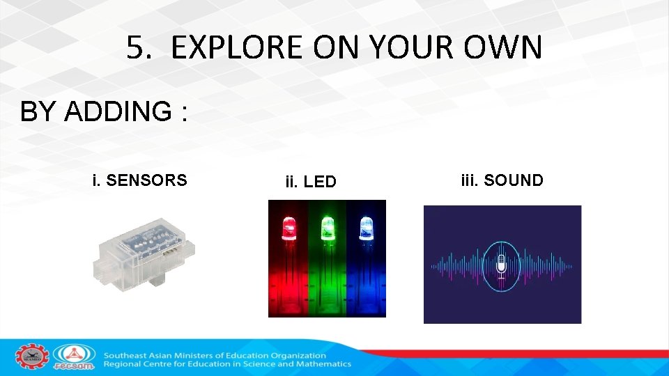 5. EXPLORE ON YOUR OWN BY ADDING : i. SENSORS ii. LED iii. SOUND