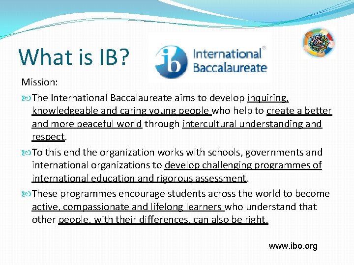 What is IB? Mission: The International Baccalaureate aims to develop inquiring, knowledgeable and caring