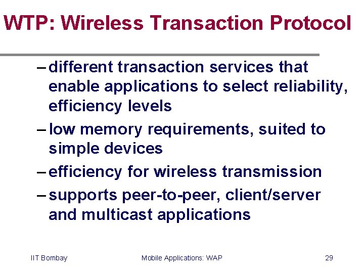 WTP: Wireless Transaction Protocol – different transaction services that enable applications to select reliability,