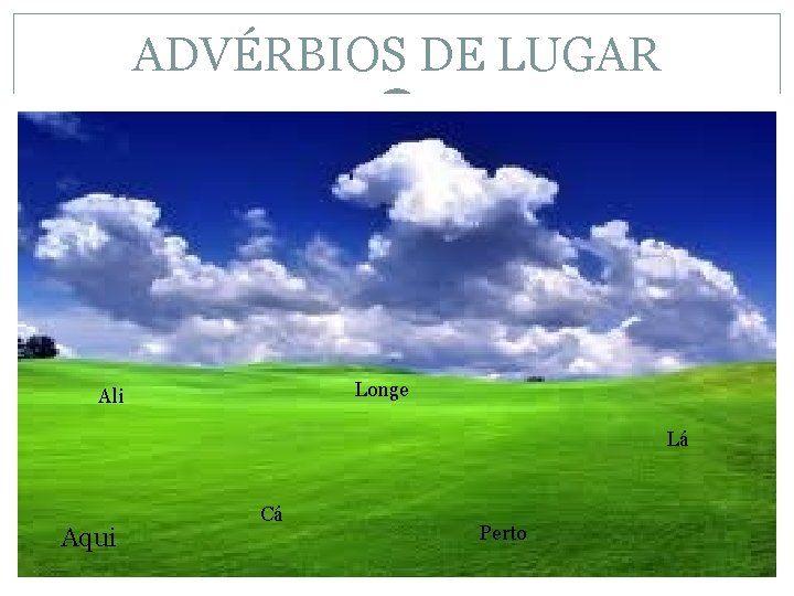 ADVÉRBIOS DE LUGAR Longe Ali Lá Aqui Cá Perto 