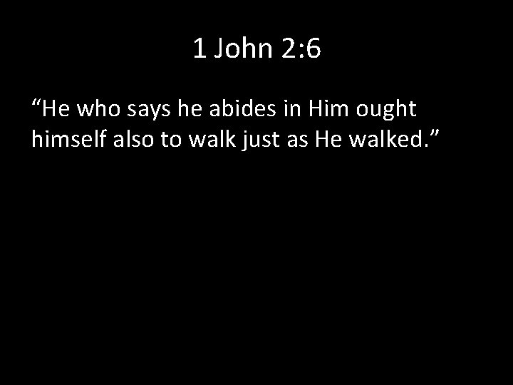 1 John 2: 6 “He who says he abides in Him ought himself also