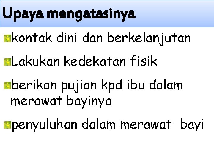 Upaya mengatasinya kontak dini dan berkelanjutan Lakukan kedekatan fisik berikan pujian kpd ibu dalam