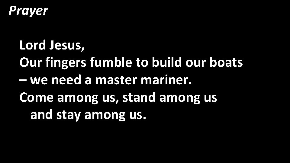 Prayer Lord Jesus, Our fingers fumble to build our boats – we need a