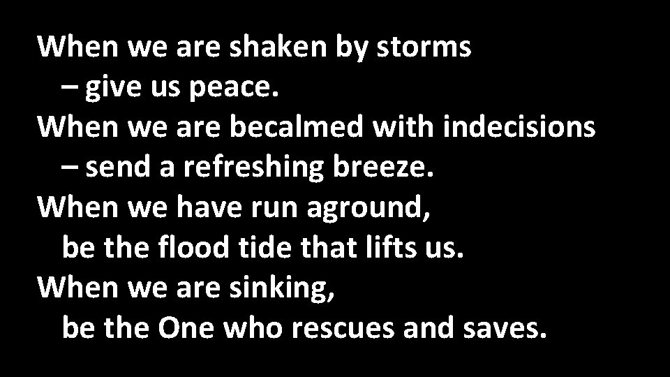 When we are shaken by storms – give us peace. When we are becalmed