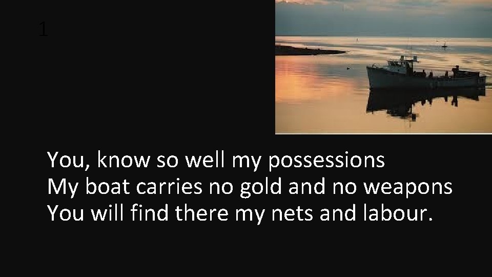 1 You, know so well my possessions My boat carries no gold and no