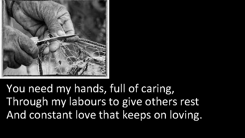 1 You need my hands, full of caring, Through my labours to give others