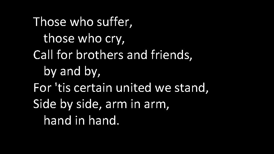 Those who suffer, those who cry, Call for brothers and friends, by and by,