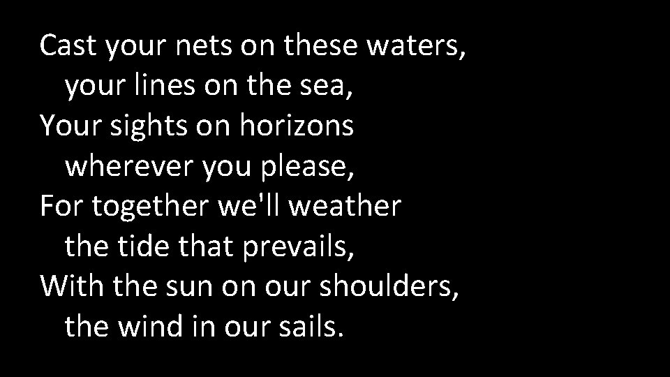Cast your nets on these waters, your lines on the sea, Your sights on