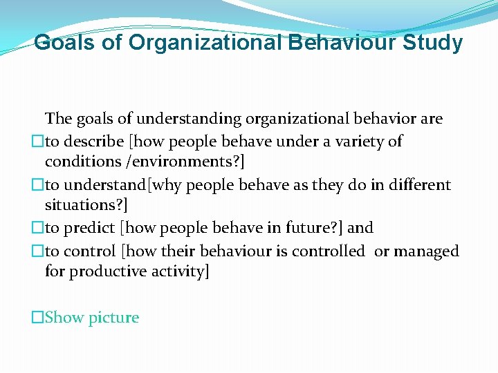 Goals of Organizational Behaviour Study The goals of understanding organizational behavior are �to describe