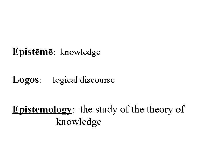 Epistēmē: knowledge Logos: logical discourse Epistemology: the study of theory of knowledge 