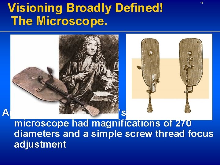 Visioning Broadly Defined! The Microscope. 17 Anton Van Leeuwenhoek’s original microscope had magnifications of