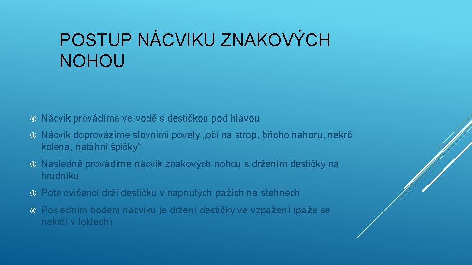 POSTUP NÁCVIKU ZNAKOVÝCH NOHOU Nácvik provádíme ve vodě s destičkou pod hlavou Nácvik doprovázíme