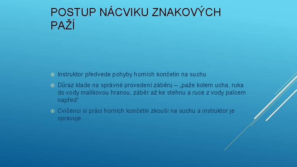 POSTUP NÁCVIKU ZNAKOVÝCH PAŽÍ Instruktor předvede pohyby horních končetin na suchu Důraz klade na