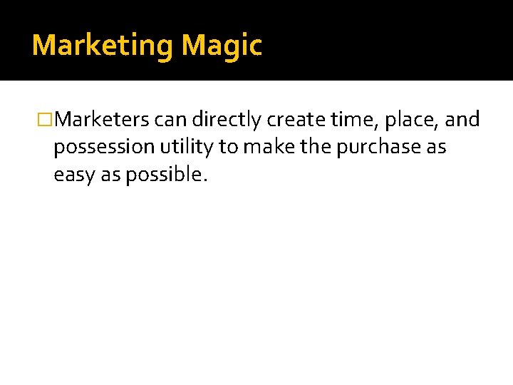 Marketing Magic �Marketers can directly create time, place, and possession utility to make the