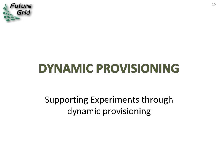 16 DYNAMIC PROVISIONING Supporting Experiments through dynamic provisioning 