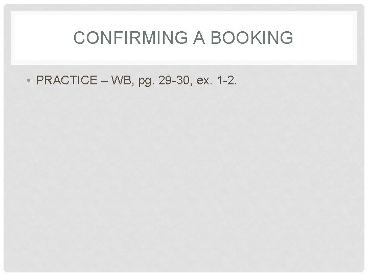 CONFIRMING A BOOKING • PRACTICE – WB, pg. 29 -30, ex. 1 -2. 