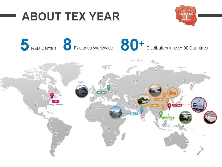 ABOUT TEX YEAR 5 R&D Centers 8 Factories Worldwide 80+ Distributors in over 80