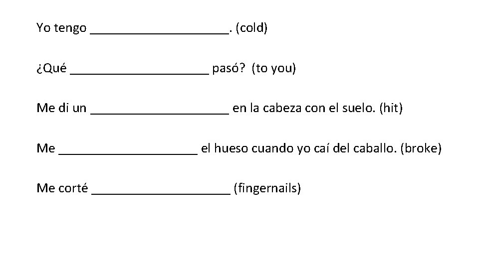 Yo tengo __________. (cold) ¿Qué __________ pasó? (to you) Me di un __________ en