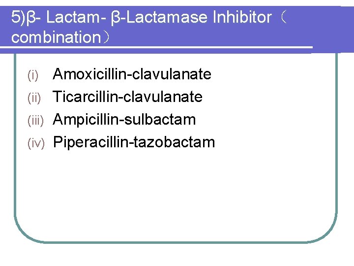 5)β- Lactam- β-Lactamase Inhibitor（ combination） Amoxicillin-clavulanate (ii) Ticarcillin-clavulanate (iii) Ampicillin-sulbactam (iv) Piperacillin-tazobactam (i) 