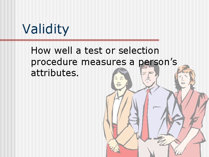 Validity How well a test or selection procedure measures a person’s attributes. 