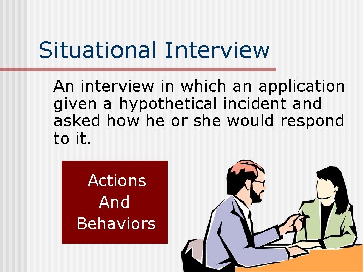 Situational Interview An interview in which an application given a hypothetical incident and asked