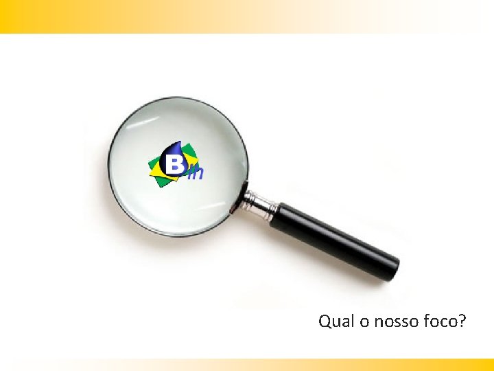 Qual o nosso foco? 