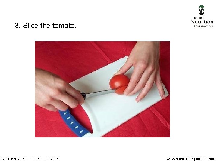  3. Slice the tomato. © British Nutrition Foundation 2006 www. nutrition. org. uk/cookclub