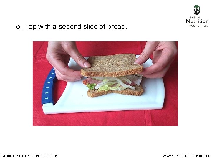 5. Top with a second slice of bread. © British Nutrition Foundation 2006 www.