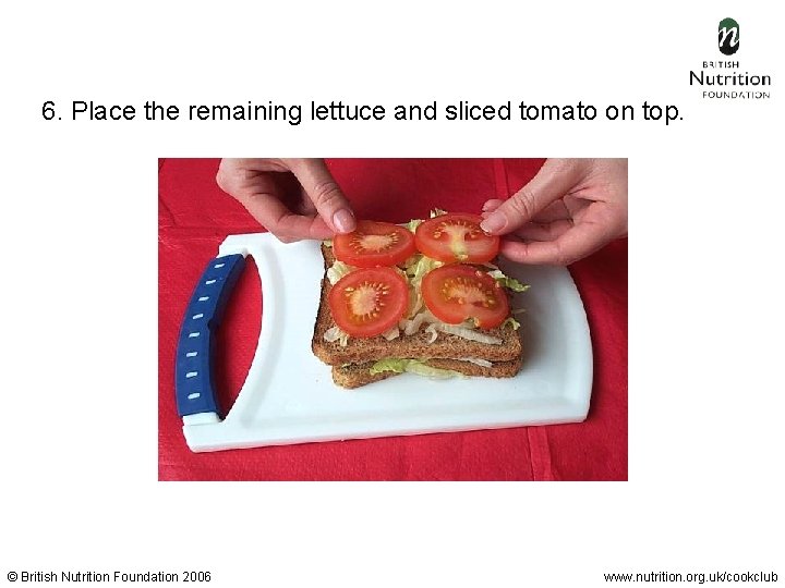 6. Place the remaining lettuce and sliced tomato on top. © British Nutrition Foundation