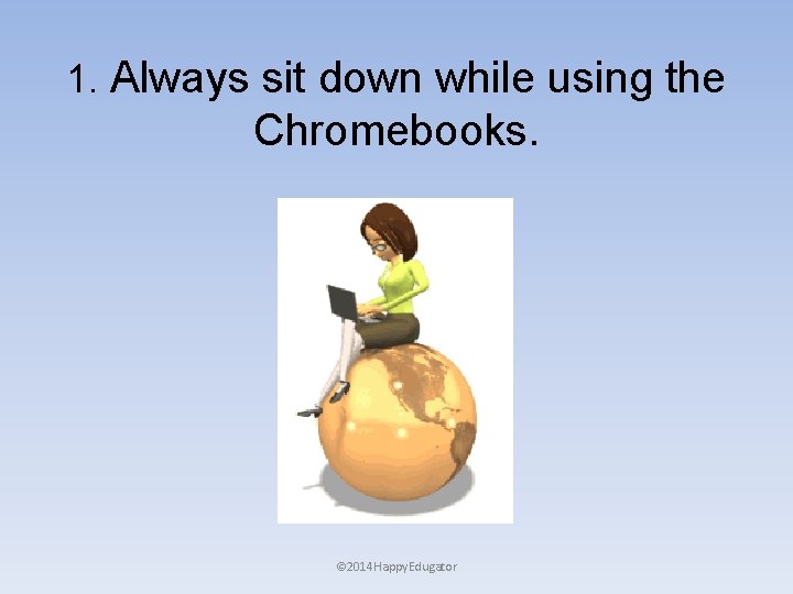 1. Always sit down while using the Chromebooks. © 2014 Happy. Edugator 