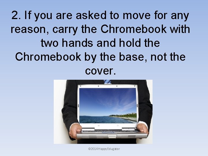 2. If you are asked to move for any reason, carry the Chromebook with