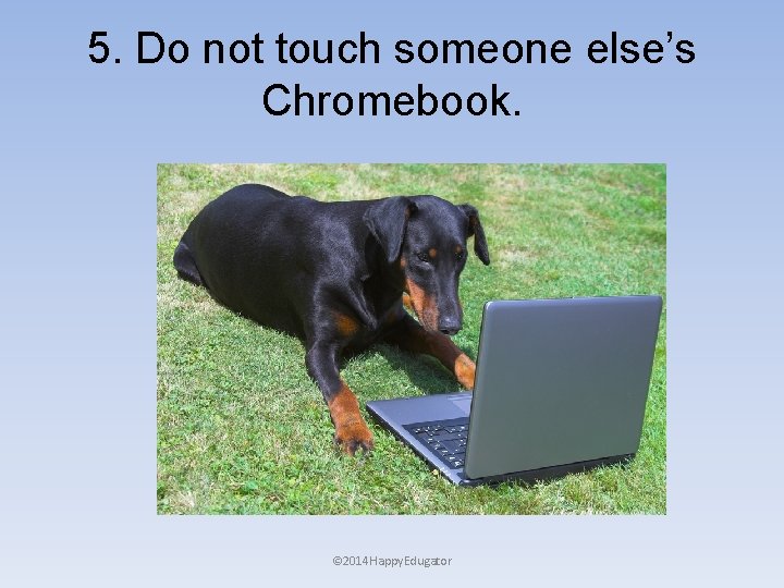 5. Do not touch someone else’s Chromebook. © 2014 Happy. Edugator 