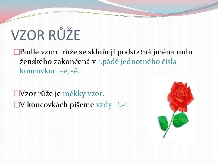 VZOR RŮŽE �Podle vzoru růže se skloňují podstatná jména rodu ženského zakončená v 1.