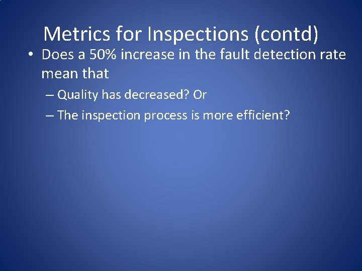 Metrics for Inspections (contd) • Does a 50% increase in the fault detection rate