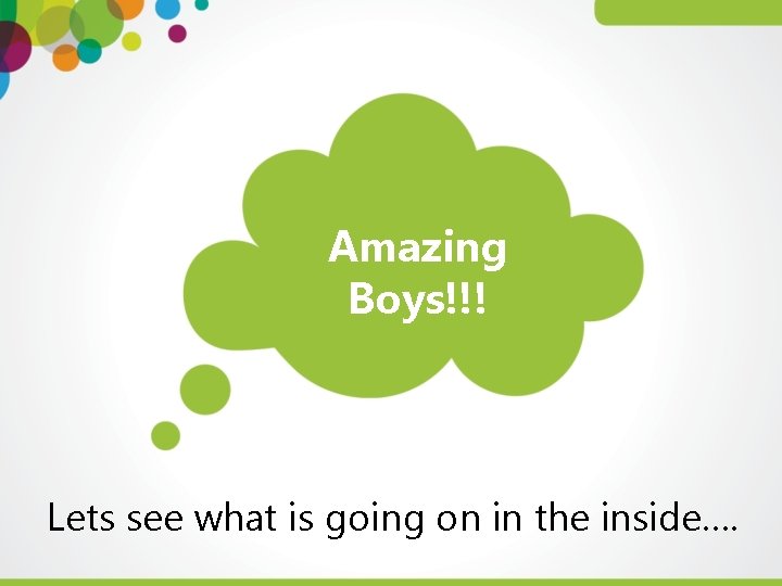 Amazing Boys!!! Lets see what is going on in the inside…. 