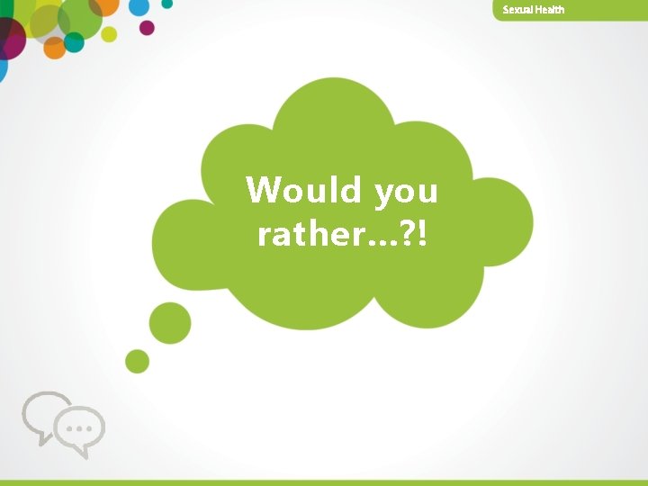 Sexual Health Would you rather…? ! 