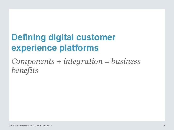 Defining digital customer experience platforms Components + integration = business benefits © 2014 Forrester