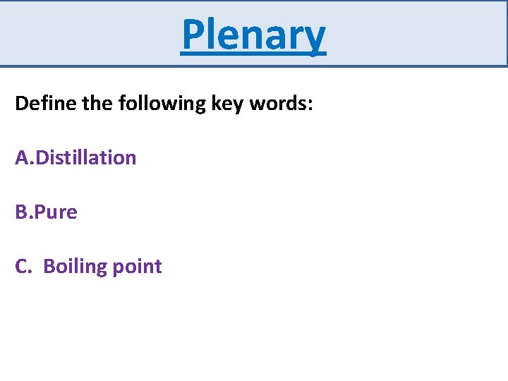 Plenary Define the following key words: A. Distillation B. Pure C. Boiling point 