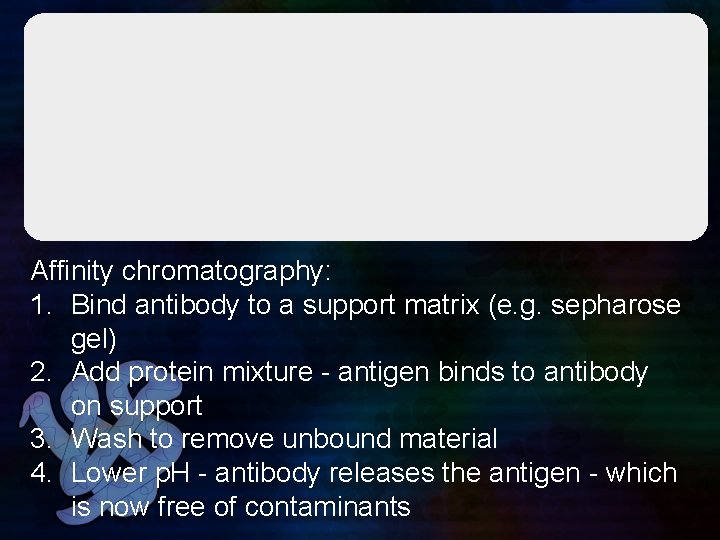 Affinity chromatography: 1. Bind antibody to a support matrix (e. g. sepharose gel) 2.